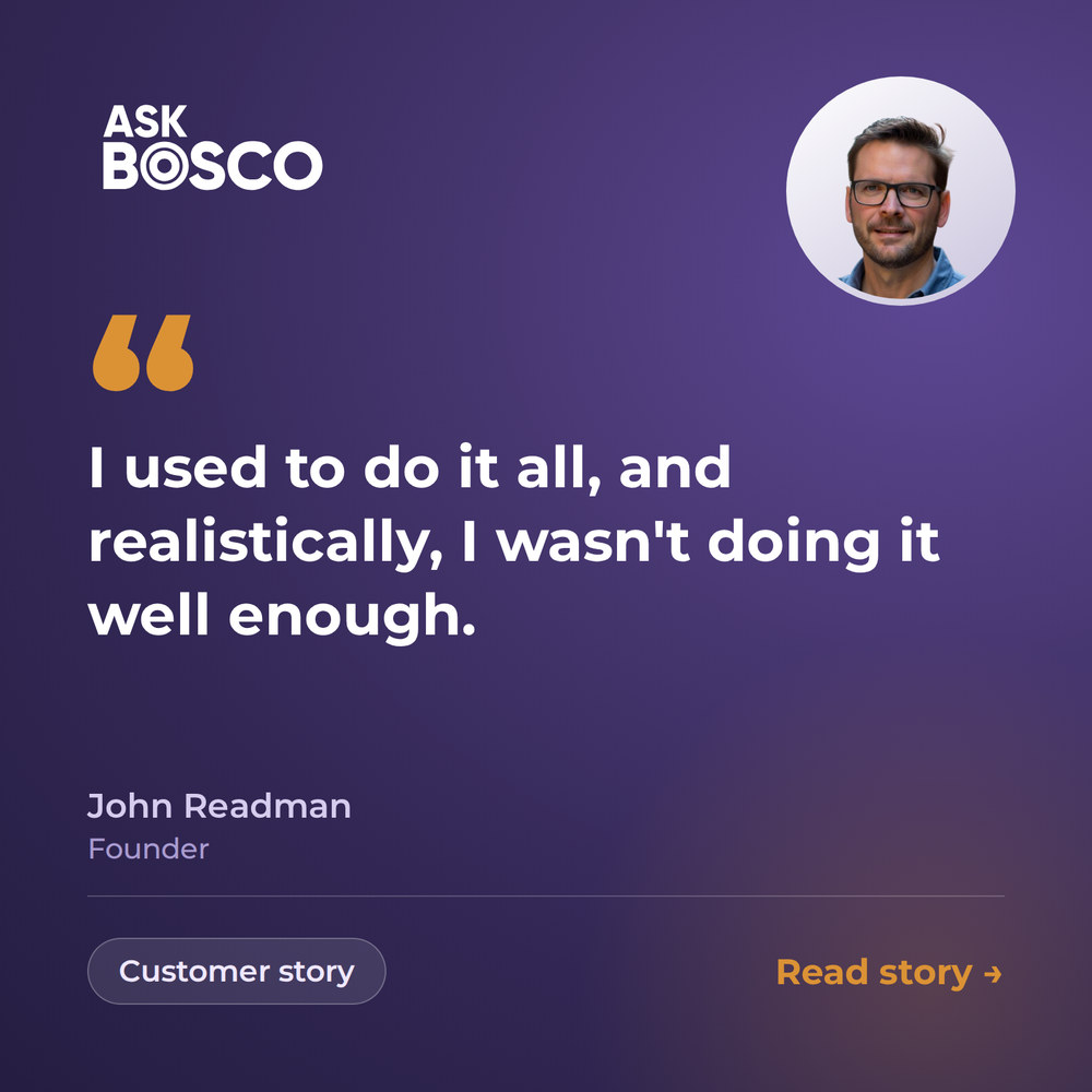 ASK BOSCO customer story: “I used to do it all, and realistically, I wasn’t doing it well enough.” John Readman, Founder
